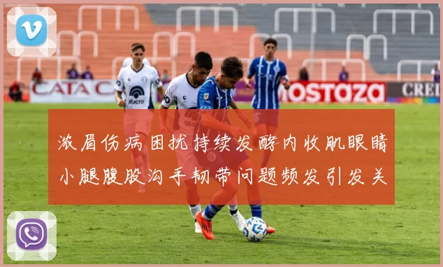 浓眉伤病困扰持续发酵内收肌眼睛小腿腹股沟手韧带问题频发引发关注