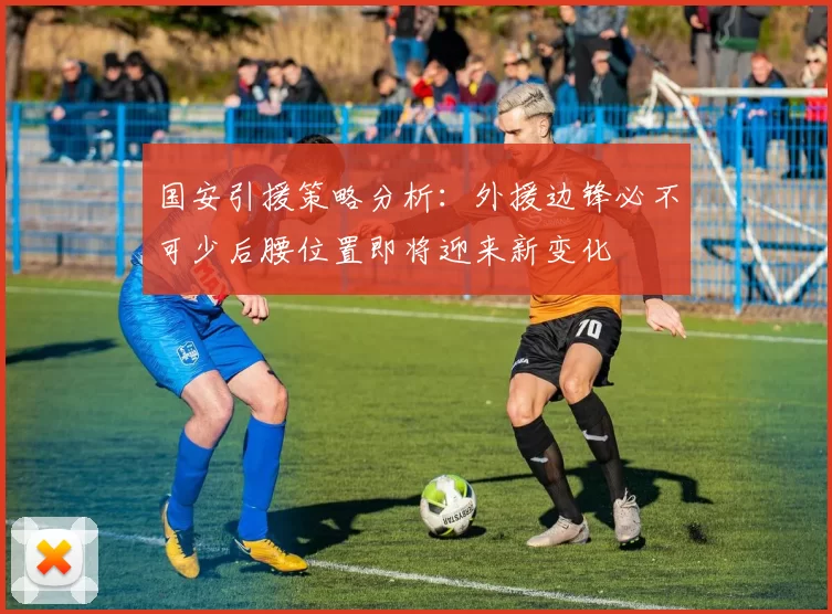 国安引援策略分析：外援边锋必不可少后腰位置即将迎来新变化
