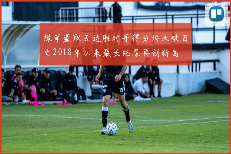 绿军豪取五连胜对手得分均未破百自2018年以来最长纪录再创新高