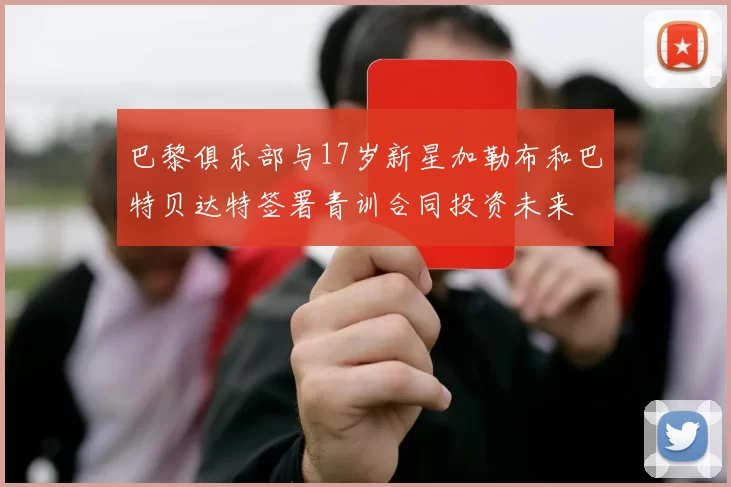 巴黎俱乐部与17岁新星加勒布和巴特贝达特签署青训合同投资未来