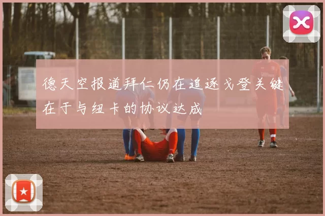德天空报道拜仁仍在追逐戈登关键在于与纽卡的协议达成
