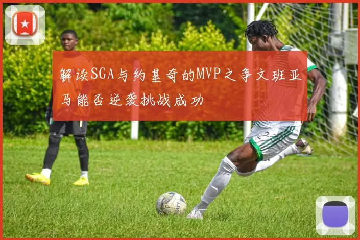 解读SGA与约基奇的MVP之争文班亚马能否逆袭挑战成功