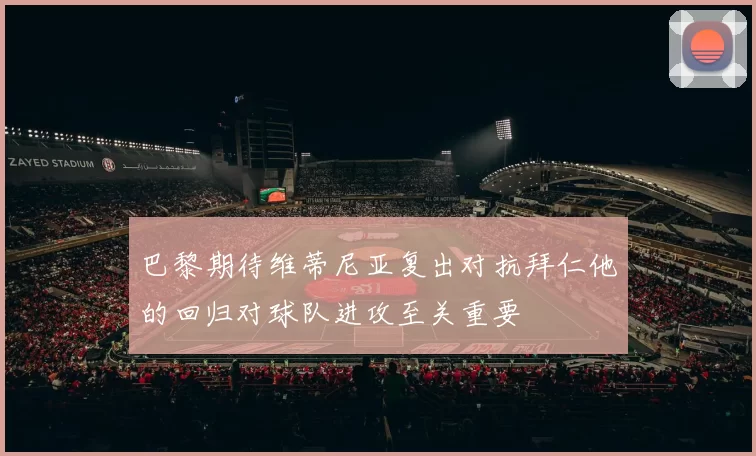 巴黎期待维蒂尼亚复出对抗拜仁他的回归对球队进攻至关重要