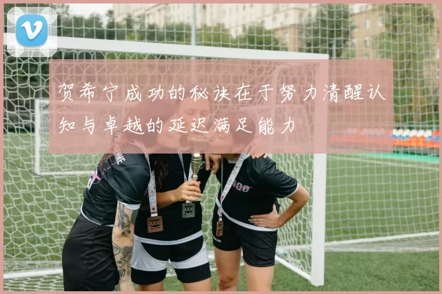 贺希宁成功的秘诀在于努力清醒认知与卓越的延迟满足能力