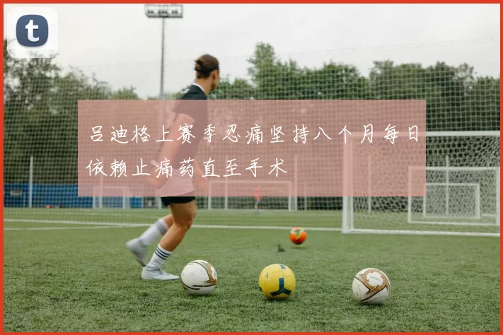 吕迪格上赛季忍痛坚持八个月每日依赖止痛药直至手术