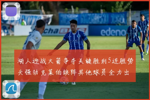 湖人迎战火箭争夺关键胜利5连胜势头强劲克莱伯缺阵其他球员全力出战