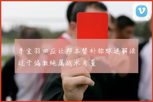 李金羽回应让邦本替补称球迷解读过于偏激纯属战术考量