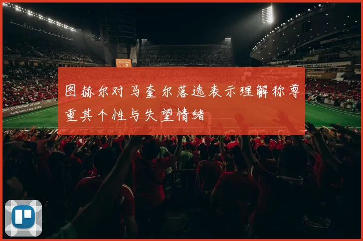 图赫尔对马奎尔落选表示理解称尊重其个性与失望情绪