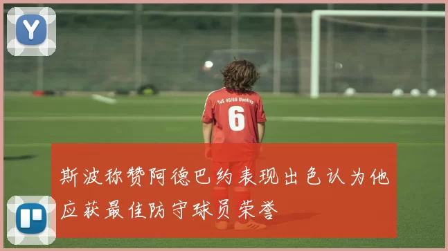 斯波称赞阿德巴约表现出色认为他应获最佳防守球员荣誉