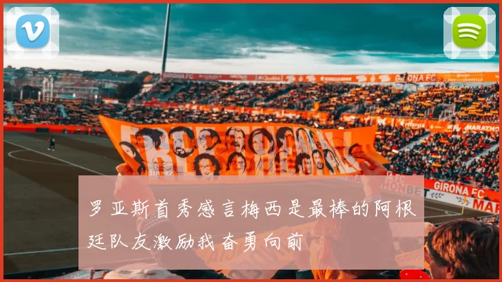 罗亚斯首秀感言梅西是最棒的阿根廷队友激励我奋勇向前