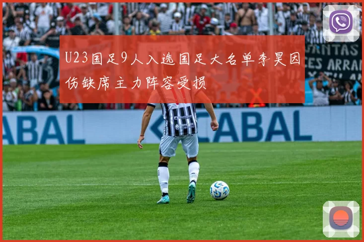 U23国足9人入选国足大名单李昊因伤缺席主力阵容受损