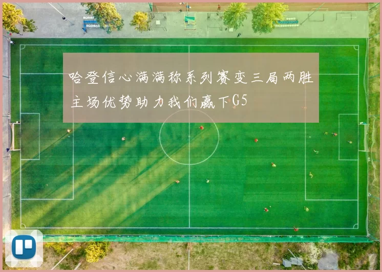 哈登信心满满称系列赛变三局两胜主场优势助力我们赢下G5