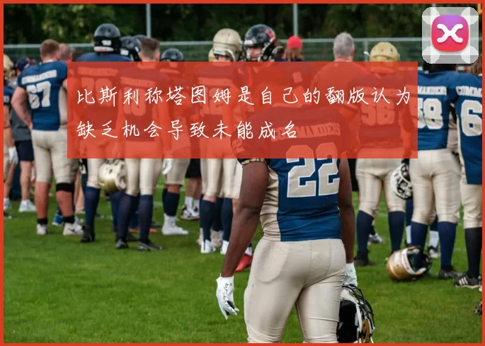 比斯利称塔图姆是自己的翻版认为缺乏机会导致未能成名