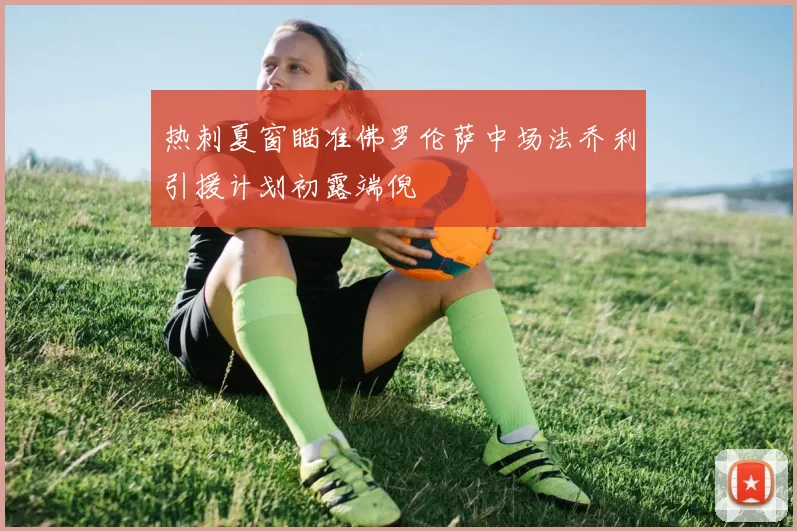 热刺夏窗瞄准佛罗伦萨中场法乔利引援计划初露端倪