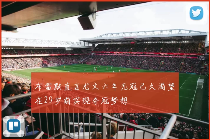 布雷默直言尤文六年无冠已久渴望在29岁前实现夺冠梦想