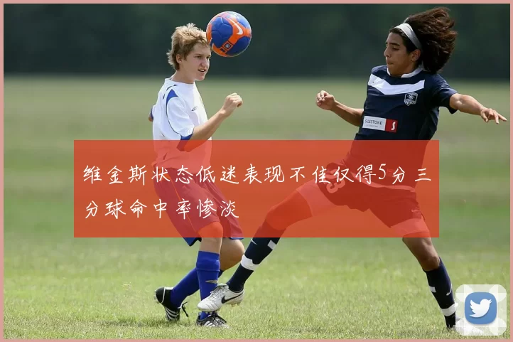 维金斯状态低迷表现不佳仅得5分三分球命中率惨淡