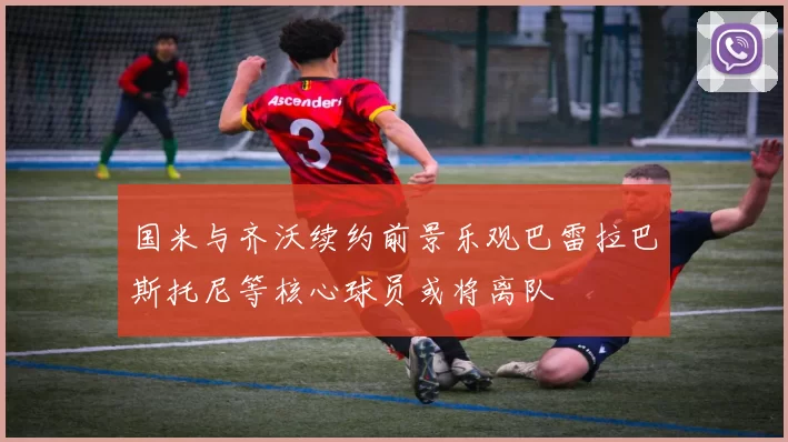 国米与齐沃续约前景乐观巴雷拉巴斯托尼等核心球员或将离队