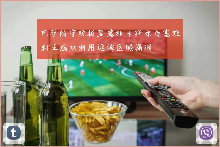 巴萨防守短板显露纽卡斯尔与塞维利亚成功利用远端区域漏洞