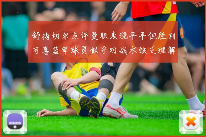 舒梅切尔点评曼联表现平平但胜利可喜蓝军球员似乎对战术缺乏理解