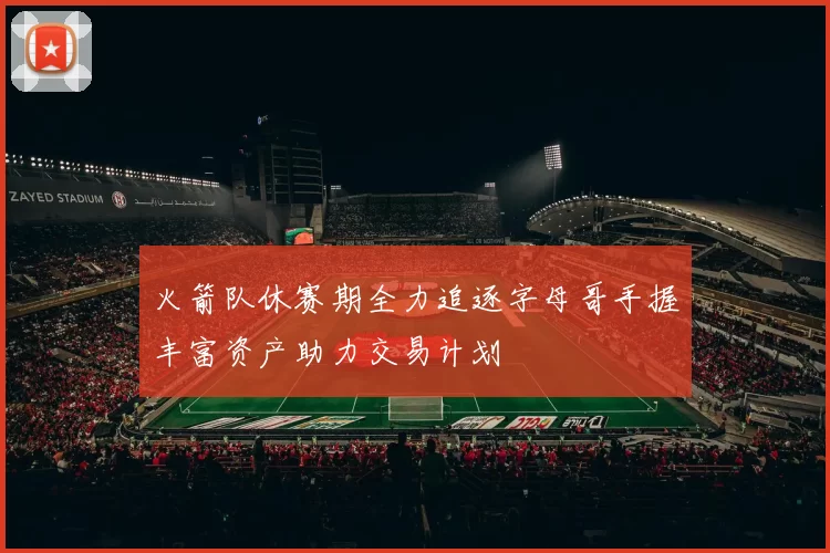 火箭队休赛期全力追逐字母哥手握丰富资产助力交易计划