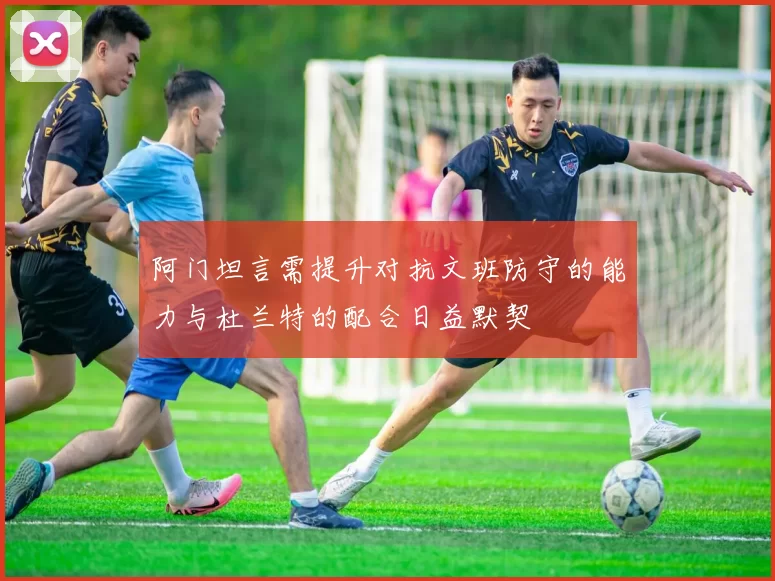 阿门坦言需提升对抗文班防守的能力与杜兰特的配合日益默契
