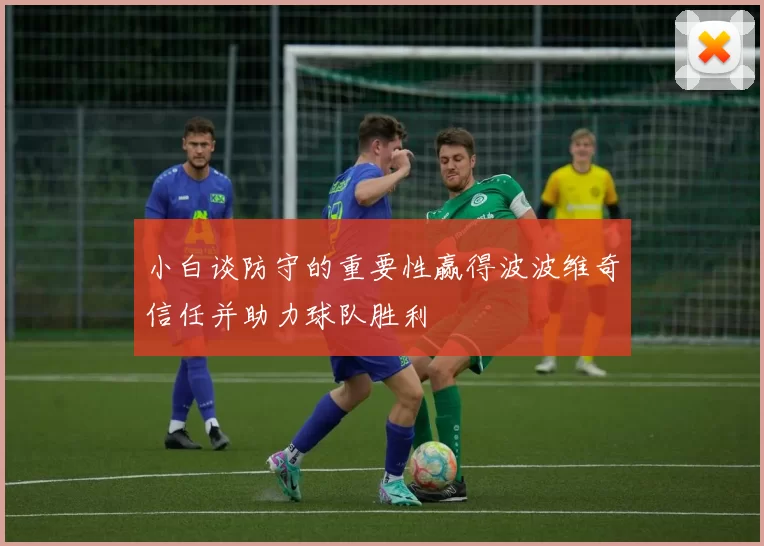 小白谈防守的重要性赢得波波维奇信任并助力球队胜利