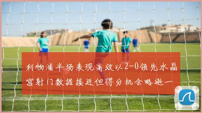 利物浦半场表现高效以2-0领先水晶宫射门数据接近但得分机会略逊一筹