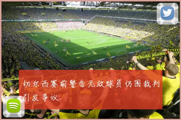 切尔西赛前警告无效球员仍围裁判引发争议