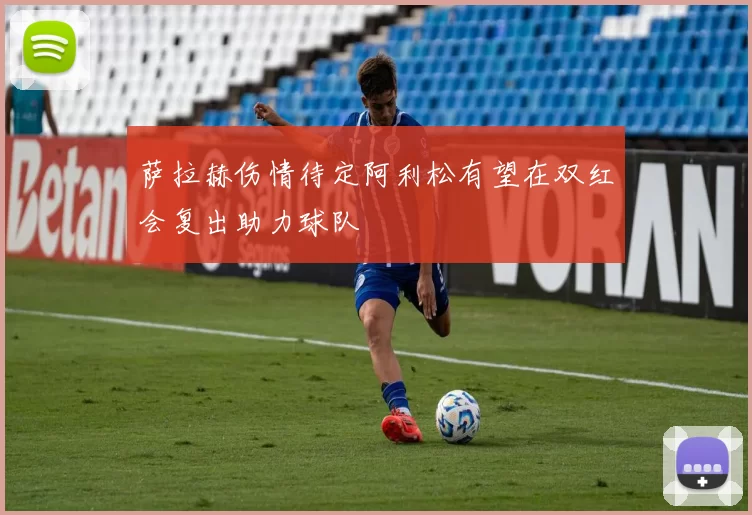 萨拉赫伤情待定阿利松有望在双红会复出助力球队
