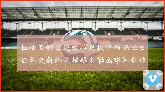 拉梅洛鲍尔连续22场投中两记三分创队史新纪录超越米勒成球队新传奇