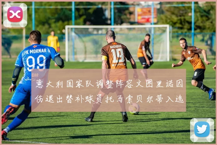 意大利国家队调整阵容文图里诺因伤退出替补球员托马索贝尔蒂入选