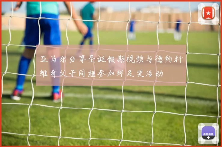 亚马尔分享圣诞假期视频与德约科维奇父子同框参加环足奖活动