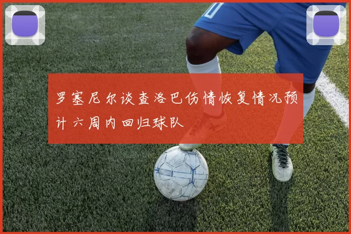 罗塞尼尔谈查洛巴伤情恢复情况预计六周内回归球队