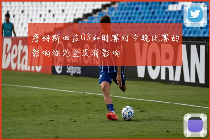 詹姆斯回应G3加时赛对今晚比赛的影响称完全没有影响