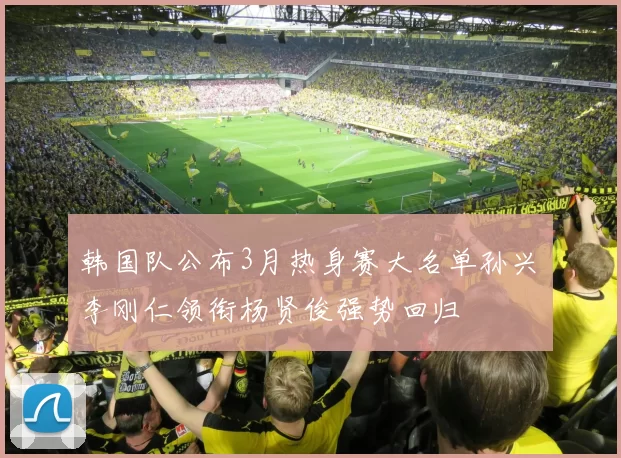 韩国队公布3月热身赛大名单孙兴慜李刚仁领衔杨贤俊强势回归