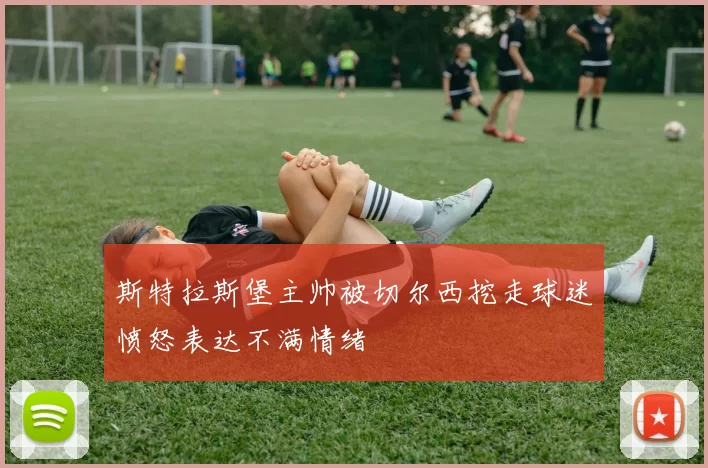 斯特拉斯堡主帅被切尔西挖走球迷愤怒表达不满情绪