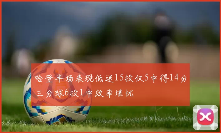 哈登半场表现低迷15投仅5中得14分三分球6投1中效率堪忧
