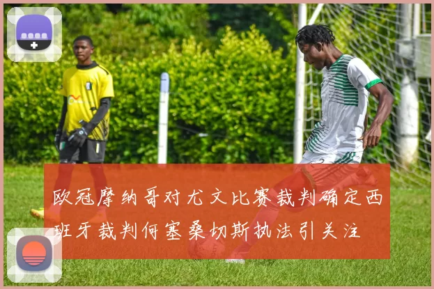 欧冠摩纳哥对尤文比赛裁判确定西班牙裁判何塞桑切斯执法引关注