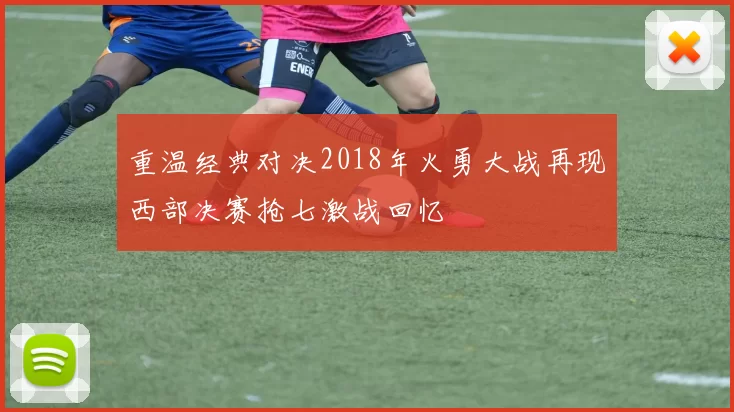 重温经典对决2018年火勇大战再现西部决赛抢七激战回忆