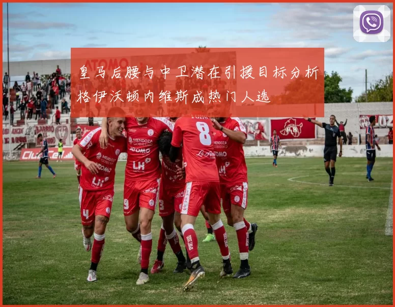 皇马后腰与中卫潜在引援目标分析格伊沃顿内维斯成热门人选