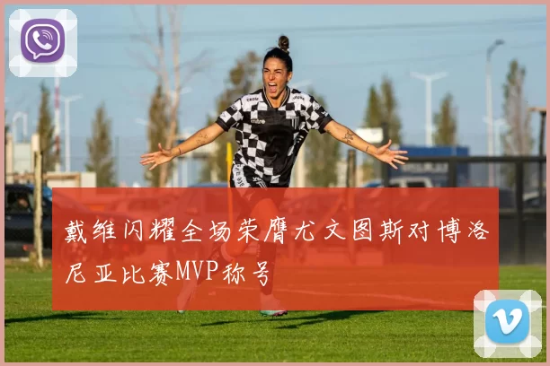 戴维闪耀全场荣膺尤文图斯对博洛尼亚比赛MVP称号