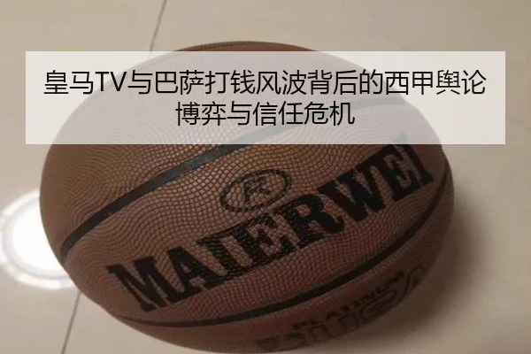 皇马TV与巴萨打钱风波背后的西甲舆论博弈与信任危机